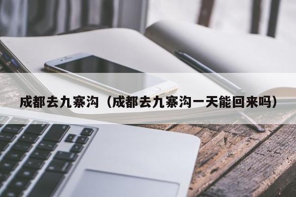 成都去九寨沟(成都去九寨沟一天能回来吗)