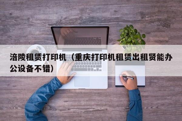 涪陵租赁打印机(重庆打印机租赁出租贤能办公设备不错)