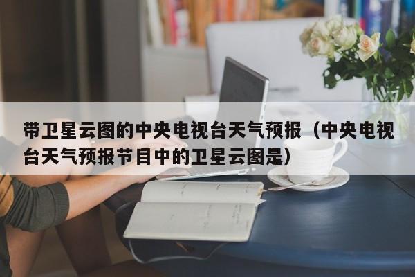 带卫星云图的中央电视台天气预报(中央电视台天气预报节目中的卫星云图是)