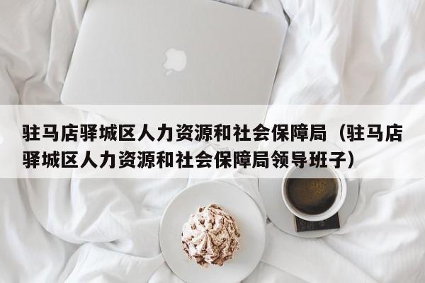 驻马店驿城区人力资源和社会保障局(驻马店驿城区人力资源和社会保障局领导班子)