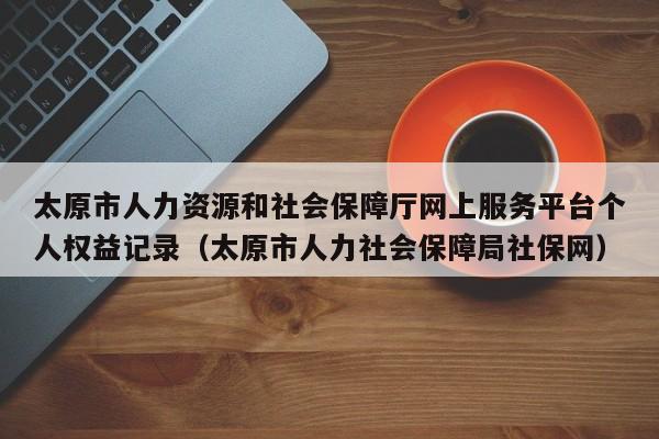 太原市人力资源和社会保障厅网上服务平台个人权益记录(太原市人力社会保障局社保网)