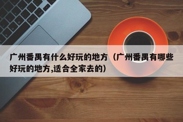 广州番禺有什么好玩的地方(广州番禺有哪些好玩的地方,适合全家去的)
