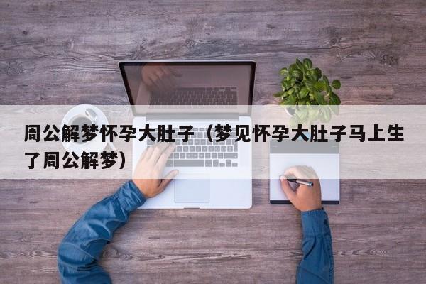 周公解梦怀孕大肚子(梦见怀孕大肚子马上生了周公解梦)