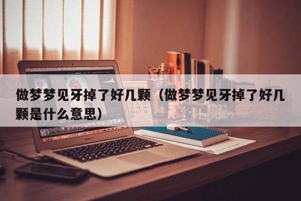 做梦梦见牙掉了好几颗(做梦梦见牙掉了好几颗是什么意思)