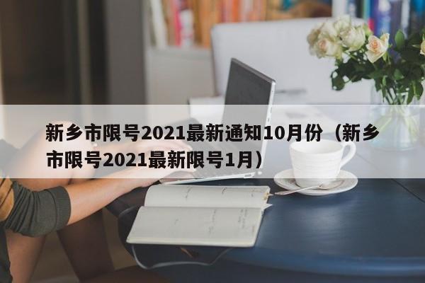 新乡市限号2021最新通知10月份(新乡市限号2021最新限号1月)