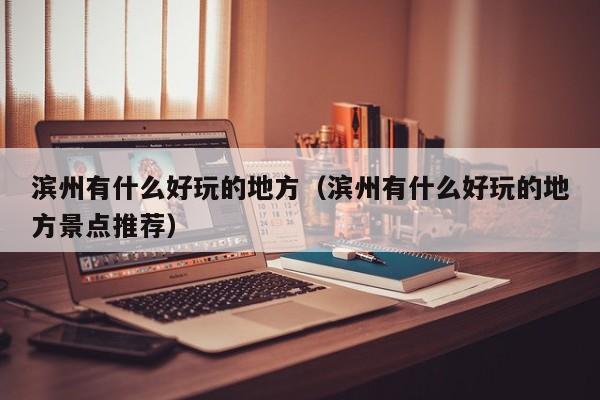 滨州有什么好玩的地方(滨州有什么好玩的地方景点推荐)