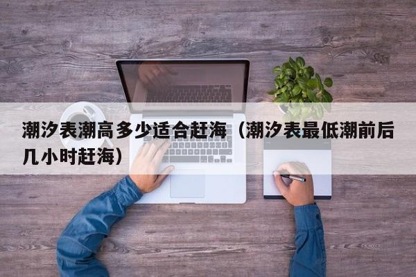 潮汐表潮高多少适合赶海(潮汐表最低潮前后几小时赶海)