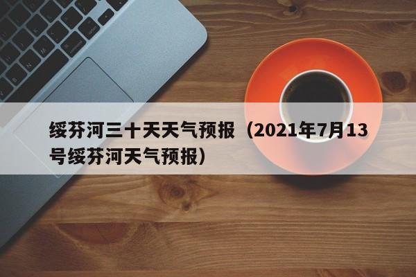 绥芬河三十天天气预报(2021年7月13号绥芬河天气预报)