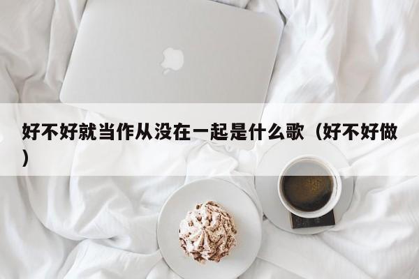 好不好就当作从没在一起是什么歌(好不好做)