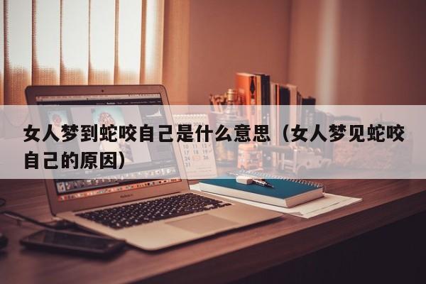 女人梦到蛇咬自己是什么意思(女人梦见蛇咬自己的原因)