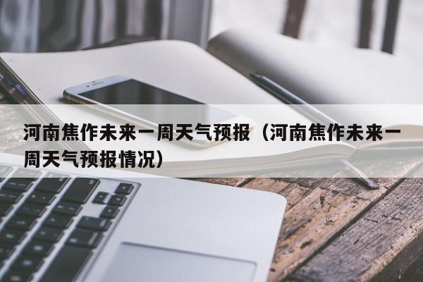 河南焦作未来一周天气预报(河南焦作未来一周天气预报情况)