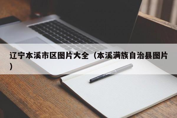 辽宁本溪市区图片大全(本溪满族自治县图片)