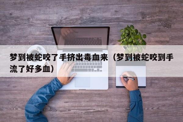 梦到被蛇咬了手挤出毒血来(梦到被蛇咬到手流了好多血)