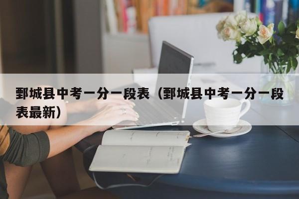 鄄城县中考一分一段表(鄄城县中考一分一段表最新)