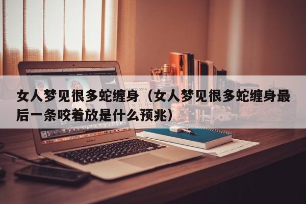 女人梦见很多蛇缠身(女人梦见很多蛇缠身最后一条咬着放是什么预兆)