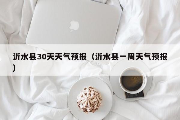 沂水县30天天气预报(沂水县一周天气预报)