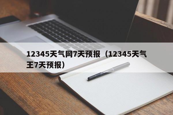 12345天气网7天预报(12345天气王7天预报)