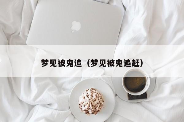 梦见被鬼追(梦见被鬼追赶)
