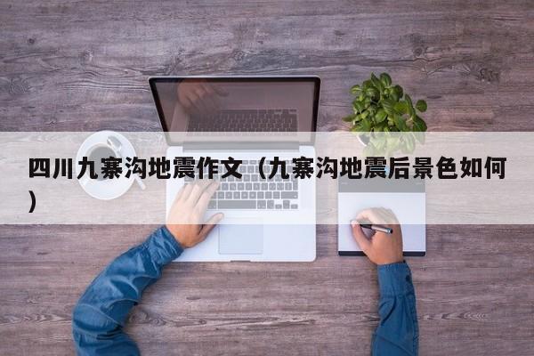 四川九寨沟地震作文(九寨沟地震后景色如何)