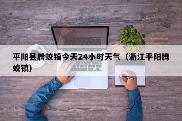 平阳县腾蛟镇今天24小时天气(浙江平阳腾蛟镇)