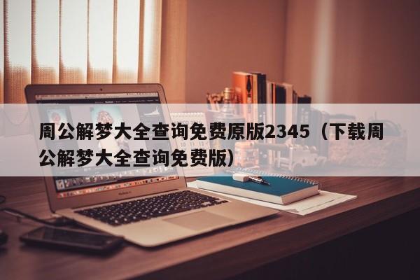 周公解梦大全查询免费原版2345(下载周公解梦大全查询免费版)