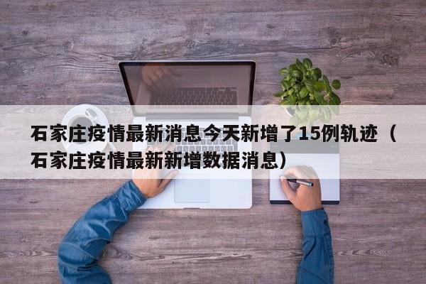 石家庄疫情最新消息今天新增了15例轨迹(石家庄疫情最新新增数据消息)