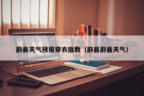 蔚县天气预报穿衣指数(蔚县蔚县天气)