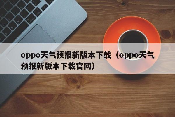 oppo天气预报新版本下载(oppo天气预报新版本下载官网)