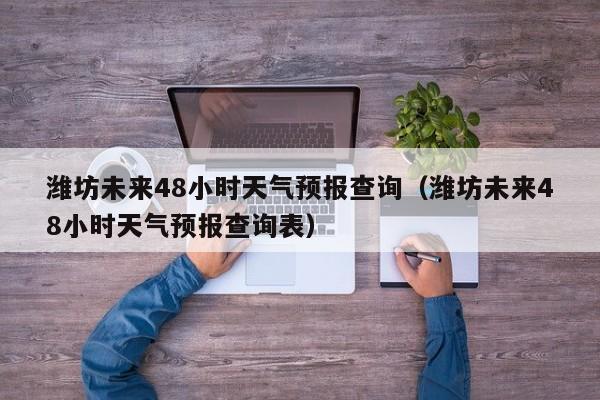 潍坊未来48小时天气预报查询(潍坊未来48小时天气预报查询表)