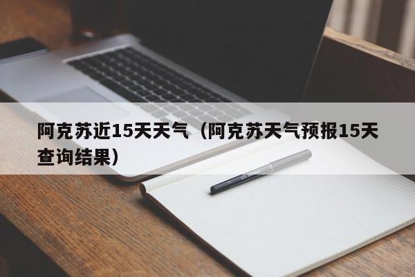 阿克苏近15天天气(阿克苏天气预报15天查询结果)