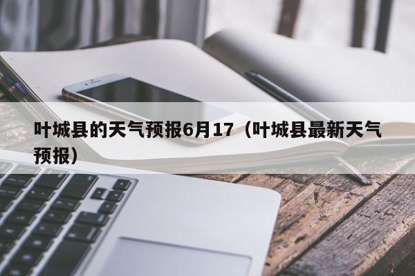 叶城县的天气预报6月17(叶城县最新天气预报)