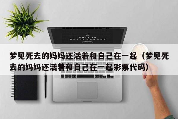 梦见死去的妈妈还活着和自己在一起(梦见死去的妈妈还活着和自己在一起彩票代码)