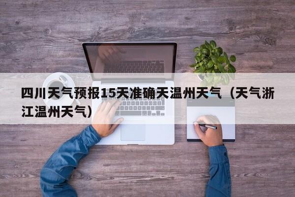 四川天气预报15天准确天温州天气(天气浙江温州天气)
