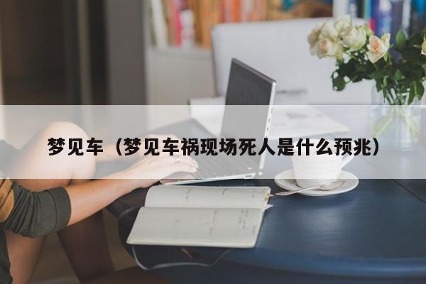梦见车(梦见车祸现场死人是什么预兆)