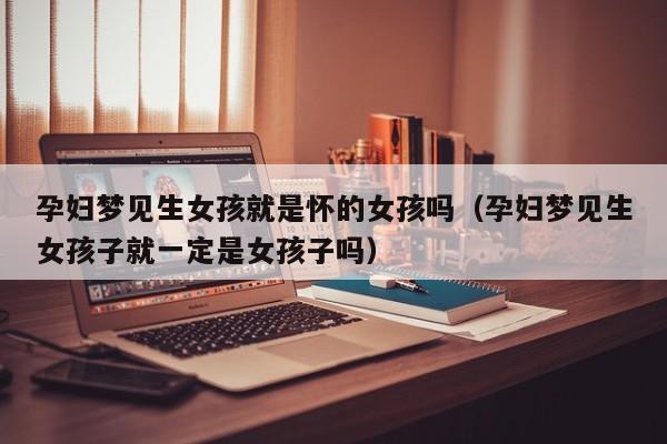 孕妇梦见生女孩就是怀的女孩吗(孕妇梦见生女孩子就一定是女孩子吗)
