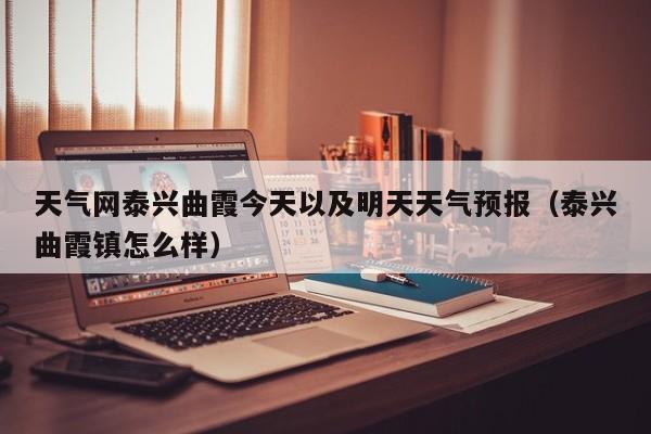 天气网泰兴曲霞今天以及明天天气预报(泰兴曲霞镇怎么样)