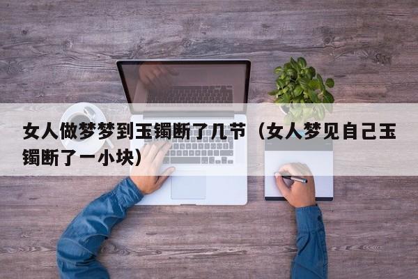 女人做梦梦到玉镯断了几节(女人梦见自己玉镯断了一小块)