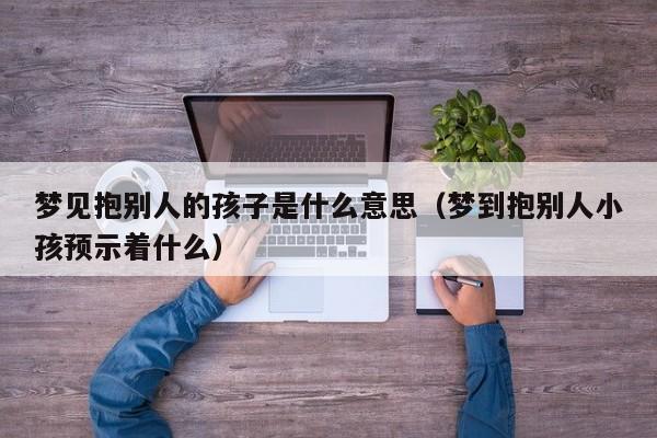 梦见抱别人的孩子是什么意思(梦到抱别人小孩预示着什么)