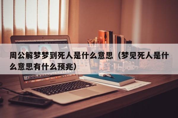 周公解梦梦到死人是什么意思(梦见死人是什么意思有什么预兆)