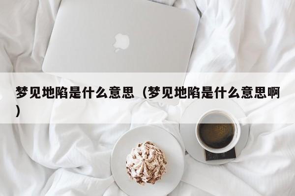 梦见地陷是什么意思(梦见地陷是什么意思啊)