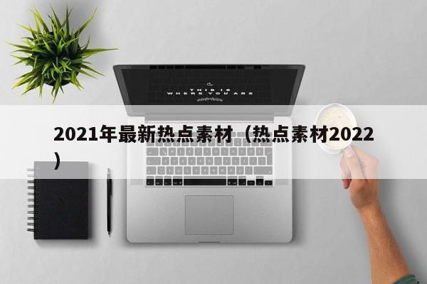 2021年最新热点素材(热点素材2022)