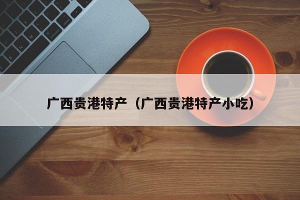 广西贵港特产(广西贵港特产小吃)