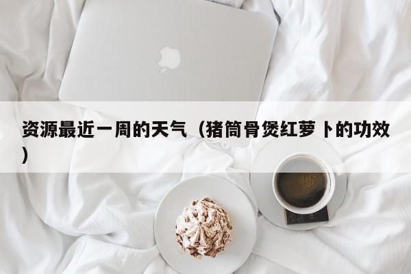 资源最近一周的天气(猪筒骨煲红萝卜的功效)