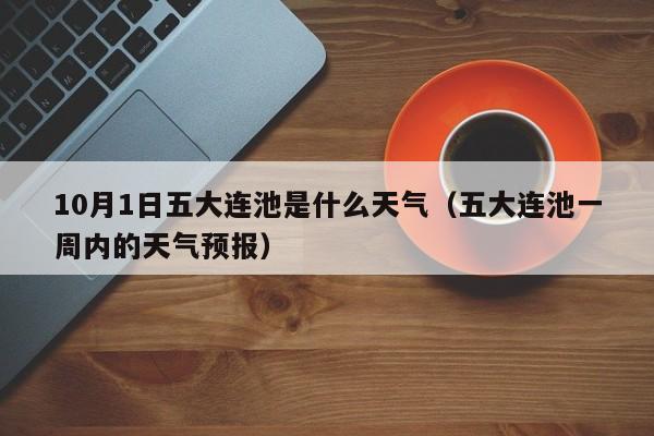 10月1日五大连池是什么天气(五大连池一周内的天气预报)