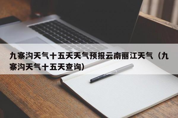 九寨沟天气十五天天气预报云南丽江天气(九寨沟天气十五天查询)