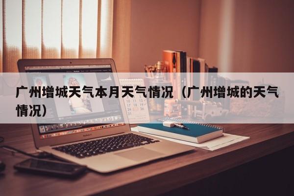 广州增城天气本月天气情况(广州增城的天气情况)