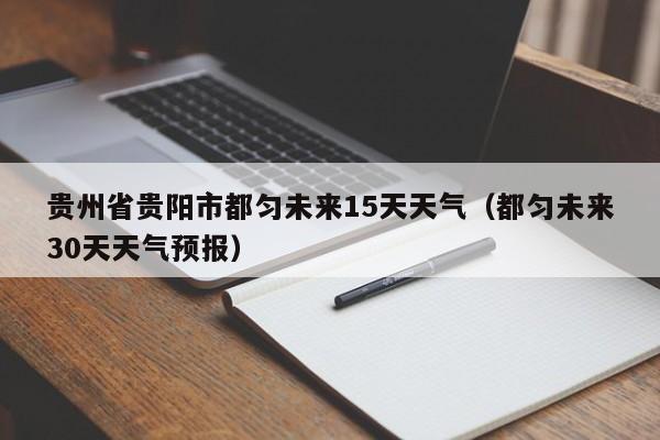 贵州省贵阳市都匀未来15天天气(都匀未来30天天气预报)