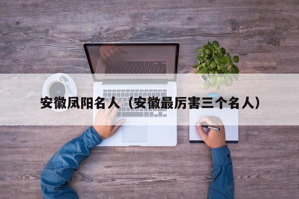 安徽凤阳名人(安徽最厉害三个名人)