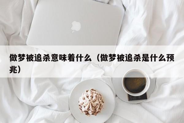 做梦被追杀意味着什么(做梦被追杀是什么预兆)