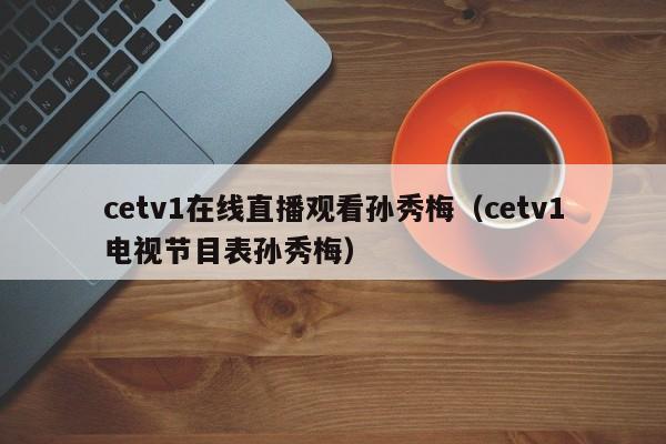 cetv1在线直播观看孙秀梅(cetv1电视节目表孙秀梅)